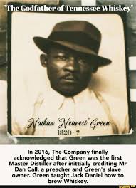 The Godfather of Tennessee Whiskey" 1820 In 2016, The Company finally  acknowledged that Green was the