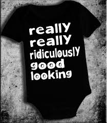 Really really ridiculously good looking. Really Really Ridiculously Good Looking Baby Onesie Bodysuit Or T Shirt One Piece
