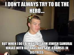 I Don T Always Try To Be The Hero But When I Do I Always Disarm Jewish Samurai Ninjas With Katanas And Save A Damsel In Distress Matt C Quickmeme