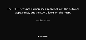 Men and women look at the face but the lord said to samuel, do not look at his appearance or at the height of his stature, because i have rejected him; Samuel Quote The Lord Sees Not As Man Sees Man Looks On
