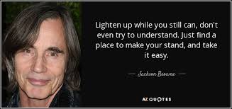 Discover and share take it easy quotes. Jackson Browne Quote Lighten Up While You Still Can Don T Even Try To