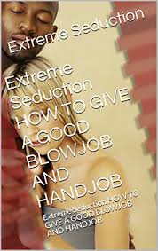 Just the touch of his hands makes her soaking wet. Extreme Seduction How To Give A Good Blowjob And Handjob Extreme Seduction How To Give A Good Blowjob And Handjob English Edition Ebook Seduction Extreme Amazon De Kindle Shop