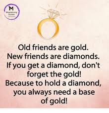 When friends forget you quotes. Mesmerizing Quotes Old Friends Are Gold New Friends Are Diamonds If You Get A Diamond Don T Forget The Gold Because To Hold A Diamond You Always Need A Base Of Gold