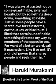 Maybe you would like to learn more about one of these? I Was Always Attracted Not By Some Quantifiable External Beauty But By Something Deep Down Something Absolute Just As Some People Have A Secret Love For Rainstorms Earthquakes Or Blackouts I Liked