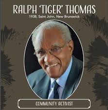 Ralph 'Tiger' Thomas of Saint John, New Brunswick, has been active in  illuminating the history of Black New Brunswickers, believing it to be  integral to the heritage and fabric of New Brunswick.