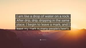 People gave up too soon on dreams and hope, but both were there, if you kept your eyes open. Rigoberta Menchu Quote I Am Like A Drop Of Water On A Rock After Drip Drip Dripping In The Same Place I Begin To Leave A Mark And I Leave