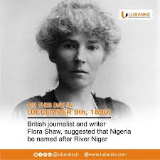 On this day in 1890, British journalist and writer Flora Shaw, suggested  that Nigeria be named after River Niger… Shaw, who later married Lord  Federick Lugard, the former governor-general of Nigeria in