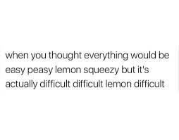 Tatarudes — easy peasy lemon squeezy 00:36. When You Thought Everything Would Be Easy Peasy Lemon Squeezy But It S Difficult Difficult Lemon Difficult Funny Quotes What Do You Meme How To Squeeze Lemons