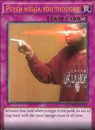 Half man and half horse, this monster is known for its extreme dine and dashing. Psych Nigga You Thought Trap Cards Gowu Soye2 Activate This Card When A Nigga Tryna Punk Yo Ass To I Clap Back With The Most Savage Roast Of All Time Meme