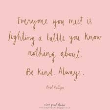Everyone You Meet Is Fighting A Battle You Know Nothing About Be Kind Everyone You Meet Is Fighting A Battle You Know Nothing About Be Kind Always Kindness Quotes Battle Quotes Profound Quotes