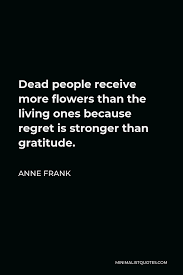 It's sturdy and glossy with a vivid print that'll withstand the microwave and. Anne Frank Quote Dead People Receive More Flowers Than The Living Ones Because Regret Is Stronger Than Gratitude