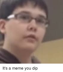 It S A Meme You Dip Meme On Me Me