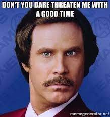Don T You Dare Threaten Me With A Good Time Ron Burgundy Meme Generator