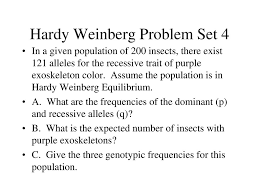 Name:_____date:_____ hardy weinberg problem set p 2 + 2pq + q 2 = 1 p + q = 1 p = frequency of the dominant allele in the population q = frequency of the recessive allele in the population p 2 = homozygous dominant individuals q 2 = homozygous recessive individuals 2pq = heterozygous individuals 1. Evolution Requirements For Ppt Download