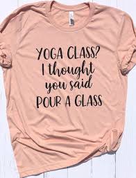 Yoga Class I Thought You Said Pour A Glass Printed On A Unisex Tshirt Shirt Colors Available Heather Clay Suns Funny Yoga Shirt Wine Shirts Wine Shirt Idea