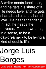 It doesn't matter whether you call it addiction, compulsion or simply out of control. Life Quotes Jorge Luis Borges A Writer Needs Loneliness And He Gets His Share Of It He The Love Quotes Looking For Love Quotes Top Rated