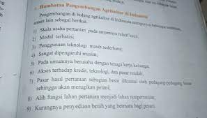 Hal itu bisa dilihat dari potensi sumber daya alam yang besar dan beragam, pangsa terhadap pendapatan nasional yang cukup besar, besarnya pangsa terhadap ekspor nasional, besarnya penduduk indonesia yang menggantungkan hidupnya pada sektor ini, perannya dalam. Apa Saja Hambatan Pengembangan Agrikultur Di Indonesia Brainly Co Id