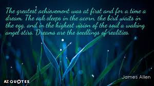 Looking for james allen quotes ? The Greatest Achievement Was At First And For A Time A Dream The Oak Sleeps In T Achievement Quotes Success Quotes And Sayings Inspirational Graduation Quotes