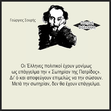 Γεώργιος Σουρής [ 2 Φεβρουαρίου 1853 -26 Αυγούστου 1919 ] . . Οι Έλληνες  πολιτικοί έχουν μονίμως ως επάγγελμα την «Σωτηρίαν της Πατρίδος». Δι' ό και  αποφεύγουν επιμελώς να την σώσουν. Μετά την σωτηρίαν, δεν θα έχουν  επάγγελμα.