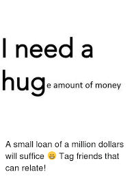I Need A Hug E Amount Of Money A Small Loan Of A Million Dollars Will Suffice Tag Friends That Can Relate Meme On Me Me