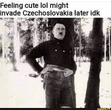 Feeling cute Iol might invade Czechoslovakia later idk yrv“ if ...