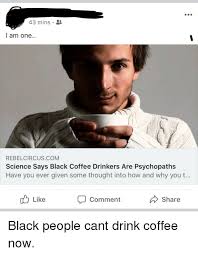 Make your own images with our meme generator or animated gif maker. 43 Mins L Am One Rebelcircuscom Science Says Black Coffee Drinkers Are Psychopaths Have You Ever Given Some Thought Into How And Why You T Like Comment Share Black Meme On