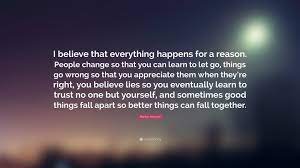 I believe that everything happens for a reason. Marilyn Monroe Quote I Believe That Everything Happens For A Reason People Change So That You Can Learn To Let Go Things Go Wrong So That Y