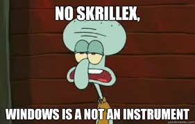 No Skrillex Windows Is A Not An Instrument Squidward Meme Quickmeme