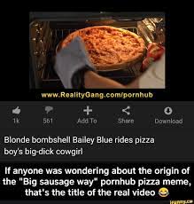 Share your own sexually explicit clips by making a user profile and upload away! Blonde Bombshell Bailey Blue Rides Pizza Boy S Big Dick Cowgirl If Anyone Was Wondering About The Origin Of The Big Sausage Way Pornhub Pizza Meme That S The Title Of The Real Video E