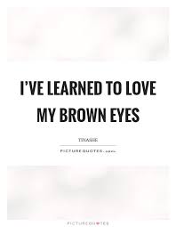I Ve Learned To Love My Brown Eyes Picture Quotes Brown Eye Quotes Worthy Quotes Eye Quotes