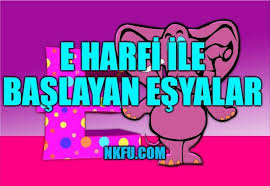 E Harfiyle Baslayan Esyalar Bas Harfi E Olan Esyalar Isimleri Listesi Nkfu