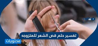 تفسير حلم قص الشعر للمتزوجه لابن سيرين وابن شاهين موقع محتويات