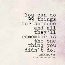 Definitions by the largest idiom dictionary. You Can Do 99 Things For Someone And All They Ll Remember Is The One Thing You Didn T Do Words Inspirational Quotes Me Quotes