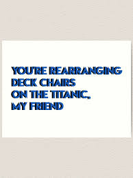 you're rearranging deck chairs on the ...