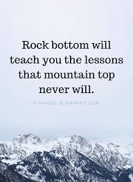 Rock Bottom Will Teach You The Lessons That Mountain Top Never Will Quotes Quotes Rock Bottom Quotes Memorable Quotes Life Quotes