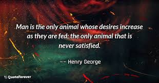 What protectionism teaches us, is to do. Henry George Quote Man Is The Only Animal Whose Desires Increase As Quoteforever