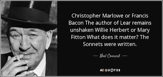 Noel Coward quote: Christopher Marlowe or Francis Bacon The author of Lear  remains...