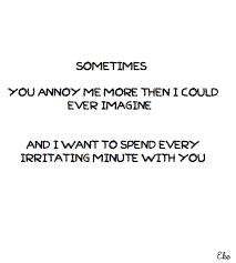 Sometimes You Annoy Me More Then I Could Ever Imagine And I Want To Spend Every Irritating Minute With You 3 Eke Words Of Wisdom Quotes Words