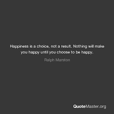 Yet, there are external factors at play which affect happiness levels and are out of. Happiness Is A Choice Not A Result Nothing Will Make You Happy Until You Choose To Be Happy Ralph Marston