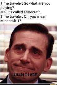Time Traveler So What Are You Playing Me It S Called Minecraft Time Traveler Oh You Mean Minecraft 1 Funny Memes Dankest Memes Funny