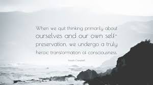 Maybe you would like to learn more about one of these? Joseph Campbell Quote When We Quit Thinking Primarily About Ourselves And Our Own Self Preservation We Undergo A Truly Heroic Transformation