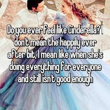 Do You Ever Feel Like Cinderella I Don T Mean The Happily Ever After Bit I Mean Like When She S Happily Ever After Quotes Not Good Enough Quotes Soul Quotes