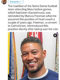 The tradition of the Notre Dame football team attending Mass before games,  which had been discontinued, was reinstated by Marcus Freeman when he  assumed the position of head coach a couple of