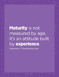 Maturity Is Not Measured By Age It S An Attitude Built By Experience Experience Quotes Maturity Quotes Inspirational Quotes Motivation