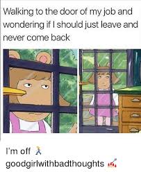 Walking To The Door Of My Job And Wondering If I Should Just Leave And Never Come Back I M Off Goodgirlwithbadthoughts Meme On Me Me