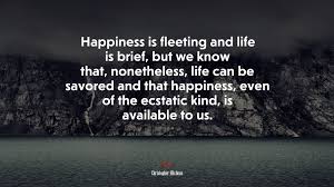 As rain f i n the just and the unj urden your kindness equally on all. 694485 Happiness Is Fleeting And Life Is Brief But We Know That Nonetheless Life Can Be Savored And That Happiness Even Of The Ecstatic Kind Is Available To Us Christopher Hitchens