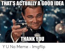 That's a good idea thank you. That S Actually A Good Idea Thank You Imgflipcom Y U No Meme Imgflip Meme On Me Me