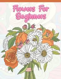 She has succeeded in conveying the utter joy of growing flowers. Flowers For Beginners Adult Coloring Book With Fun Easy And Relaxing Coloring Pages Featuring 45 Beautiful Floral Designs For Stress Rel Paperback Politics And Prose Bookstore