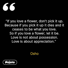 Best osho quotes on life, love, happiness, fear, courage 1. If You Love A Flower Don T Pick It Up Because I E