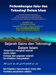 Pada tulisan ini dibahas kondisi dunia sains dan teknologi terkini di indonesia dan dunia, komparasinya dengan sistem islam saat berada di puncak peradaban, dan tawaran solutif pengembangan sains zaman.keemasan islam. Perkembangan Sains Dan Teknologi Dalam Islam